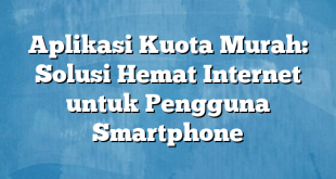 Aplikasi Kuota Murah: Solusi Hemat Internet untuk Pengguna Smartphone