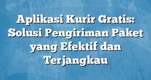 Aplikasi Kurir Gratis: Solusi Pengiriman Paket yang Efektif dan Terjangkau