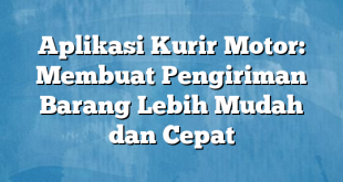 Aplikasi Kurir Motor: Membuat Pengiriman Barang Lebih Mudah dan Cepat