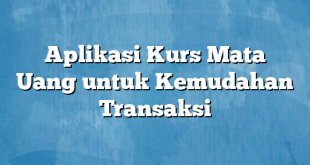 Aplikasi Kurs Mata Uang untuk Kemudahan Transaksi