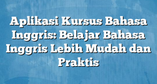 Aplikasi Kursus Bahasa Inggris: Belajar Bahasa Inggris Lebih Mudah dan Praktis