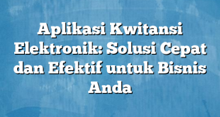 Aplikasi Kwitansi Elektronik: Solusi Cepat dan Efektif untuk Bisnis Anda