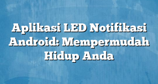 Aplikasi LED Notifikasi Android: Mempermudah Hidup Anda