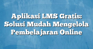 Aplikasi LMS Gratis: Solusi Mudah Mengelola Pembelajaran Online