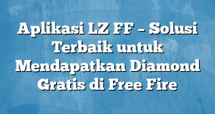 Aplikasi LZ FF – Solusi Terbaik untuk Mendapatkan Diamond Gratis di Free Fire