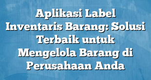 Aplikasi Label Inventaris Barang: Solusi Terbaik untuk Mengelola Barang di Perusahaan Anda