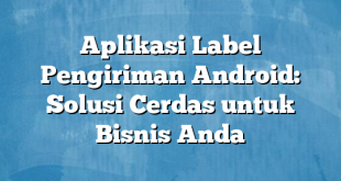 Aplikasi Label Pengiriman Android: Solusi Cerdas untuk Bisnis Anda