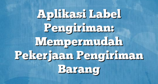 Aplikasi Label Pengiriman: Mempermudah Pekerjaan Pengiriman Barang