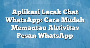 Aplikasi Lacak Chat WhatsApp: Cara Mudah Memantau Aktivitas Pesan WhatsApp