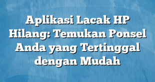 Aplikasi Lacak HP Hilang: Temukan Ponsel Anda yang Tertinggal dengan Mudah