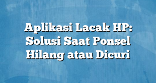 Aplikasi Lacak HP: Solusi Saat Ponsel Hilang atau Dicuri