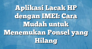 Aplikasi Lacak HP dengan IMEI: Cara Mudah untuk Menemukan Ponsel yang Hilang