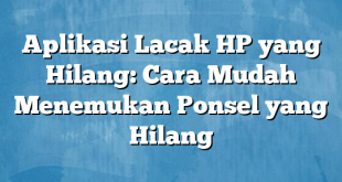 Aplikasi Lacak HP yang Hilang: Cara Mudah Menemukan Ponsel yang Hilang