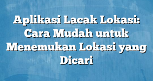 Aplikasi Lacak Lokasi: Cara Mudah untuk Menemukan Lokasi yang Dicari