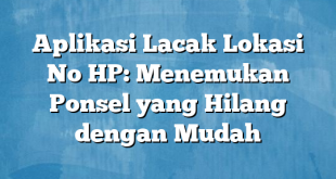 Aplikasi Lacak Lokasi No HP: Menemukan Ponsel yang Hilang dengan Mudah