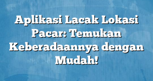 Aplikasi Lacak Lokasi Pacar: Temukan Keberadaannya dengan Mudah!