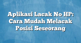 Aplikasi Lacak No HP: Cara Mudah Melacak Posisi Seseorang