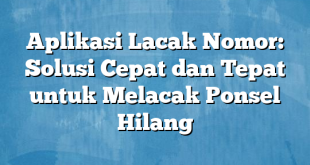 Aplikasi Lacak Nomor: Solusi Cepat dan Tepat untuk Melacak Ponsel Hilang