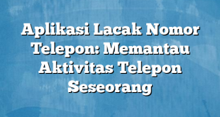 Aplikasi Lacak Nomor Telepon: Memantau Aktivitas Telepon Seseorang