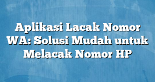 Aplikasi Lacak Nomor WA: Solusi Mudah untuk Melacak Nomor HP