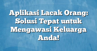 Aplikasi Lacak Orang: Solusi Tepat untuk Mengawasi Keluarga Anda!