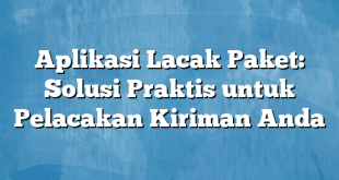 Aplikasi Lacak Paket: Solusi Praktis untuk Pelacakan Kiriman Anda