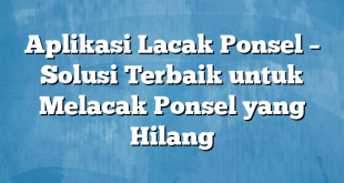 Aplikasi Lacak Ponsel – Solusi Terbaik untuk Melacak Ponsel yang Hilang