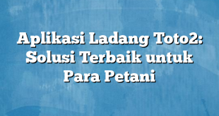 Aplikasi Ladang Toto2: Solusi Terbaik untuk Para Petani