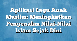 Aplikasi Lagu Anak Muslim: Meningkatkan Pengenalan Nilai-Nilai Islam Sejak Dini