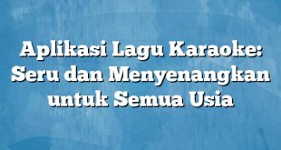 Aplikasi Lagu Karaoke: Seru dan Menyenangkan untuk Semua Usia