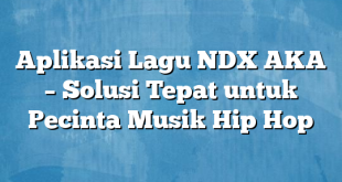 Aplikasi Lagu NDX AKA – Solusi Tepat untuk Pecinta Musik Hip Hop