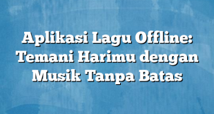 Aplikasi Lagu Offline: Temani Harimu dengan Musik Tanpa Batas