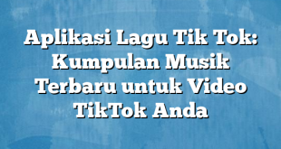 Aplikasi Lagu Tik Tok: Kumpulan Musik Terbaru untuk Video TikTok Anda