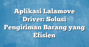 Aplikasi Lalamove Driver: Solusi Pengiriman Barang yang Efisien