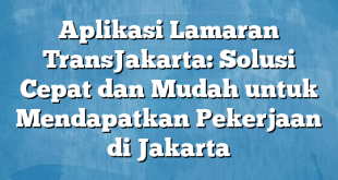 Aplikasi Lamaran TransJakarta: Solusi Cepat dan Mudah untuk Mendapatkan Pekerjaan di Jakarta