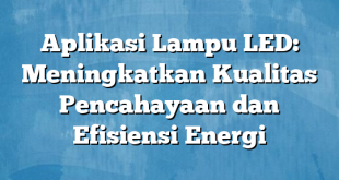 Aplikasi Lampu LED: Meningkatkan Kualitas Pencahayaan dan Efisiensi Energi