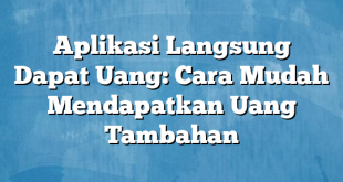 Aplikasi Langsung Dapat Uang: Cara Mudah Mendapatkan Uang Tambahan