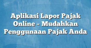 Aplikasi Lapor Pajak Online – Mudahkan Penggunaan Pajak Anda