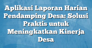 Aplikasi Laporan Harian Pendamping Desa: Solusi Praktis untuk Meningkatkan Kinerja Desa