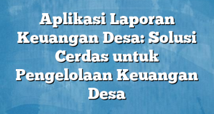 Aplikasi Laporan Keuangan Desa: Solusi Cerdas untuk Pengelolaan Keuangan Desa