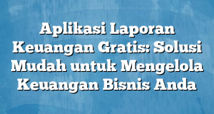 Aplikasi Laporan Keuangan Gratis: Solusi Mudah untuk Mengelola Keuangan Bisnis Anda