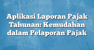 Aplikasi Laporan Pajak Tahunan: Kemudahan dalam Pelaporan Pajak