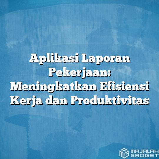 Aplikasi Laporan Pekerjaan Meningkatkan Efisiensi Kerja Dan Produktivitas Majalah Gadget 3258