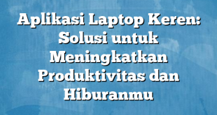 Aplikasi Laptop Keren: Solusi untuk Meningkatkan Produktivitas dan Hiburanmu