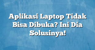 Aplikasi Laptop Tidak Bisa Dibuka? Ini Dia Solusinya!