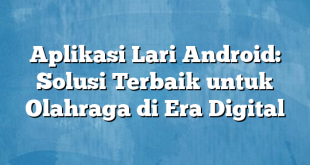 Aplikasi Lari Android: Solusi Terbaik untuk Olahraga di Era Digital