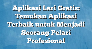 Aplikasi Lari Gratis: Temukan Aplikasi Terbaik untuk Menjadi Seorang Pelari Profesional