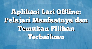 Aplikasi Lari Offline: Pelajari Manfaatnya dan Temukan Pilihan Terbaikmu