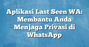 Aplikasi Last Seen WA: Membantu Anda Menjaga Privasi di WhatsApp