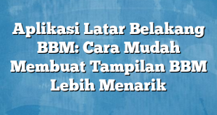 Aplikasi Latar Belakang BBM: Cara Mudah Membuat Tampilan BBM Lebih Menarik